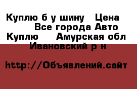 Куплю б/у шину › Цена ­ 1 000 - Все города Авто » Куплю   . Амурская обл.,Ивановский р-н